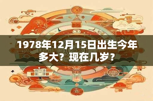 1978年12月15日出生今年多大？现在几岁？