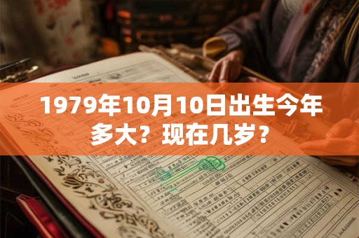 1979年10月10日出生今年多大？现在几岁？