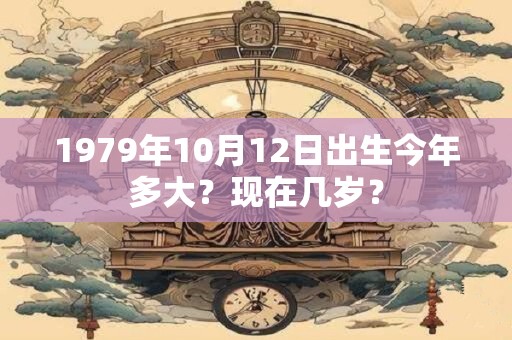 1979年10月12日出生今年多大？现在几岁？