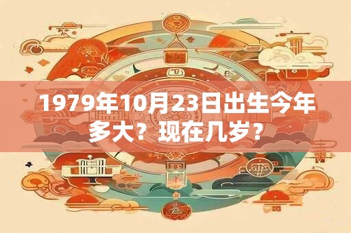 1979年10月23日出生今年多大？现在几岁？