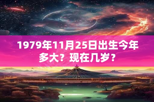 1979年11月25日出生今年多大？现在几岁？