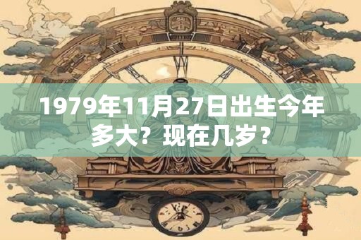 1979年11月27日出生今年多大？现在几岁？