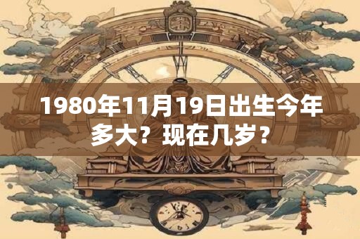 1980年11月19日出生今年多大？现在几岁？