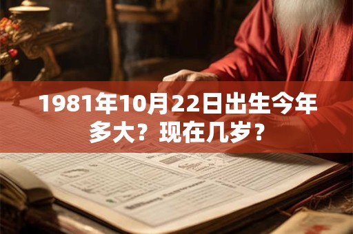 1981年10月22日出生今年多大？现在几岁？