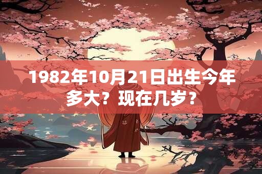 1982年10月21日出生今年多大？现在几岁？