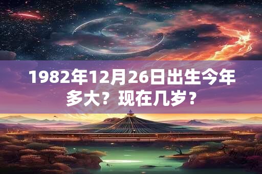 1982年12月26日出生今年多大？现在几岁？