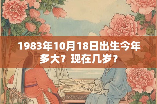 1983年10月18日出生今年多大？现在几岁？