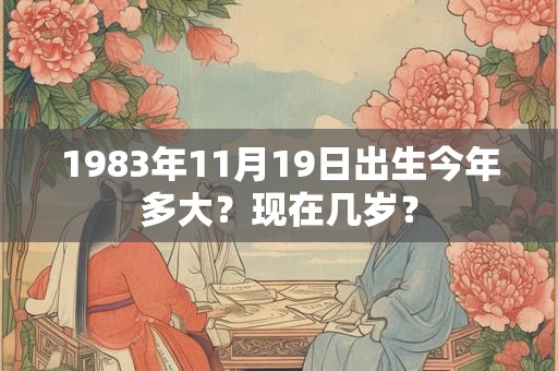 1983年11月19日出生今年多大？现在几岁？
