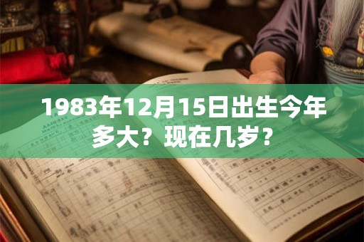1983年12月15日出生今年多大？现在几岁？