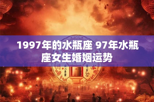 详细阅读:1997年的水瓶座 97年水瓶座女生婚姻运势 1997年的水瓶座 97年水瓶座女生婚姻运势