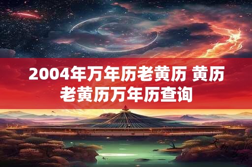 2004年万年历老黄历 黄历老黄历万年历查询