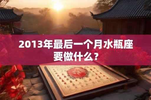 2013年最后一个月水瓶座要做什么？