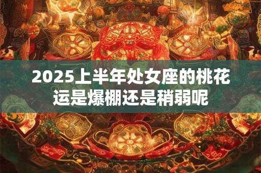 2025上半年处女座的桃花运是爆棚还是稍弱呢
