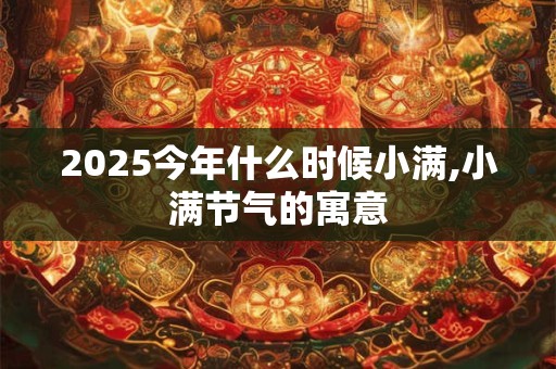 2025今年什么时候小满,小满节气的寓意