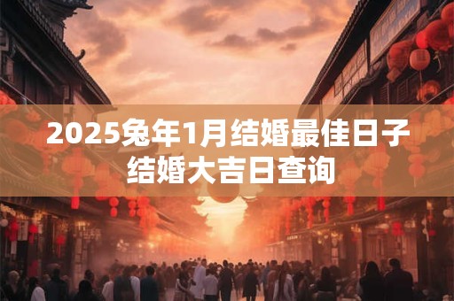 2025兔年1月结婚最佳日子 结婚大吉日查询