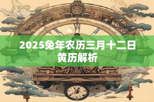 2025兔年农历三月十二日黄历解析