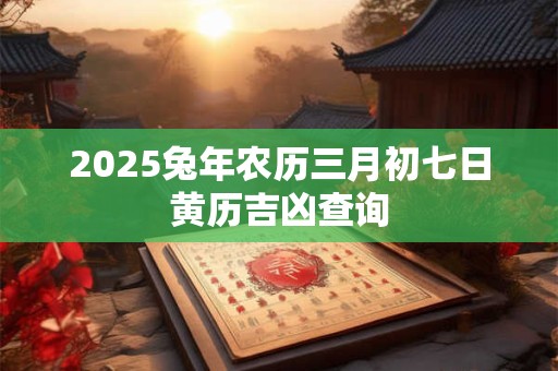2025兔年农历三月初七日黄历吉凶查询