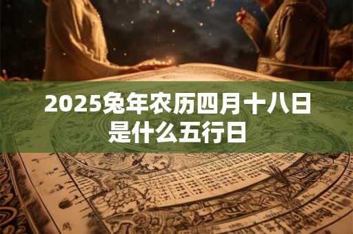 2025兔年农历四月十八日是吉利的日子吗