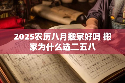 2025农历八月搬家好吗 搬家为什么选二五八