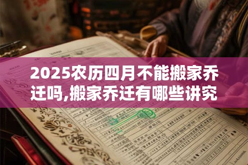 2025农历四月不能搬家乔迁吗,搬家乔迁有哪些讲究