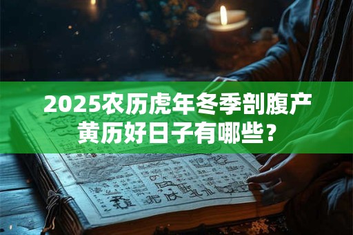 2025农历虎年冬季剖腹产黄历好日子有哪些？