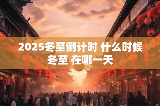2025冬至倒计时 什么时候冬至 在哪一天