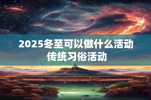 2025冬至日时辰吉凶 2025年冬至日干支