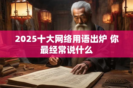2025十大网络用语出炉 你最经常说什么