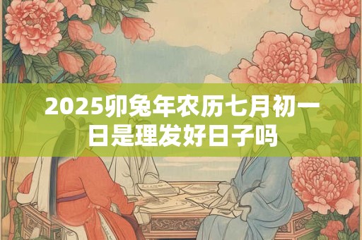 2025卯兔年农历七月初一日是理发好日子吗