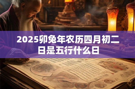 2025卯兔年农历四月初二日是五行什么日
