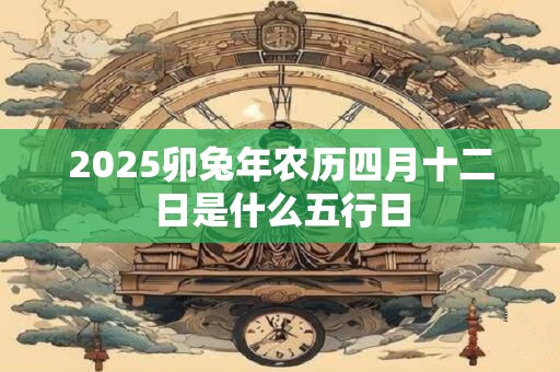 2025卯兔年农历四月十二日是什么五行日