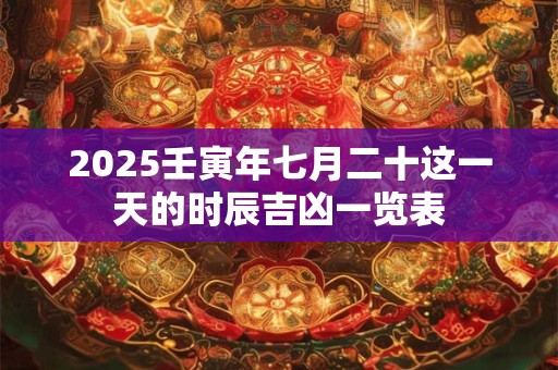 2025壬寅年七月二十这一天的时辰吉凶一览表