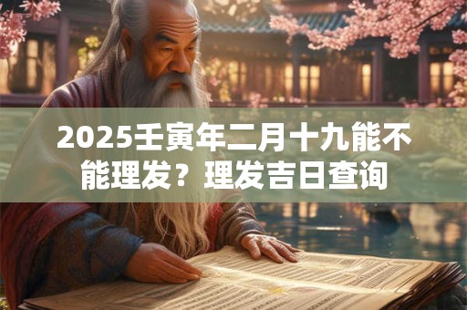 2025壬寅年二月十九能不能理发？理发吉日查询