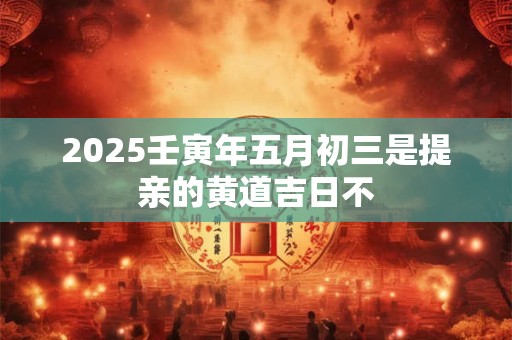2025壬寅年五月二十去提亲吉利吗？是提亲吉日吗