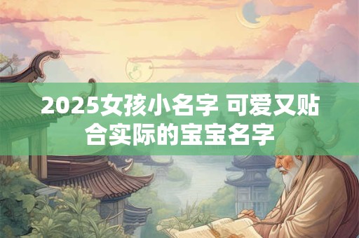 2025女孩小名字 可爱又贴合实际的宝宝名字