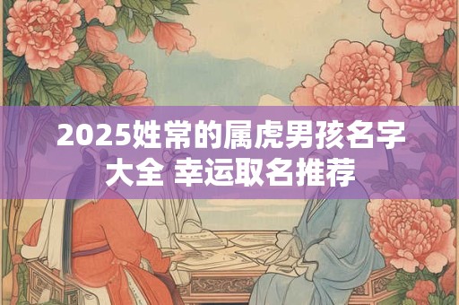 2025姓常的属虎男孩名字大全 幸运取名推荐