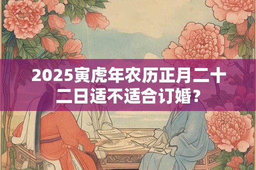 2025寅虎年农历正月二十二日适不适合订婚？