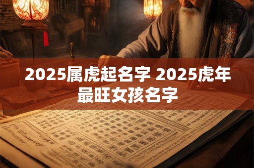 2025属虎起名字 2025虎年最旺女孩名字