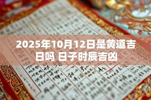 2025年10月12日是黄道吉日吗 日子时辰吉凶