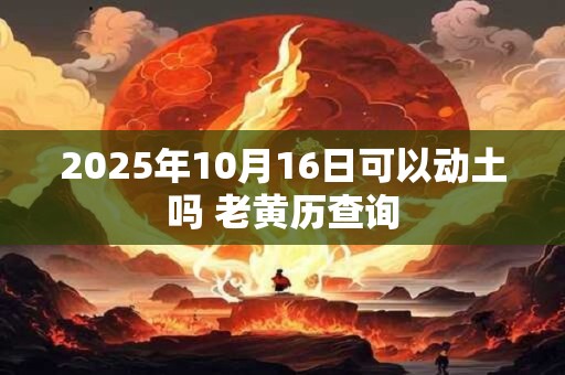 2025年10月16日可以动土吗 老黄历查询
