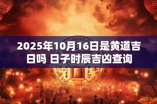2025年10月16日是黄道吉日吗 日子时辰吉凶查询