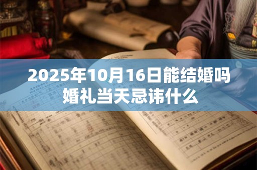 2025年10月16日能结婚吗 婚礼当天忌讳什么
