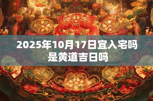 2025年10月17日宜入宅吗 是黄道吉日吗
