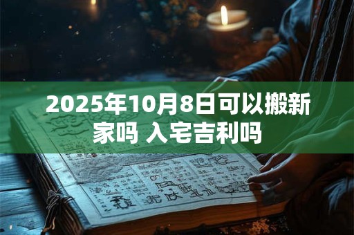2025年10月8日可以搬新家吗 入宅吉利吗