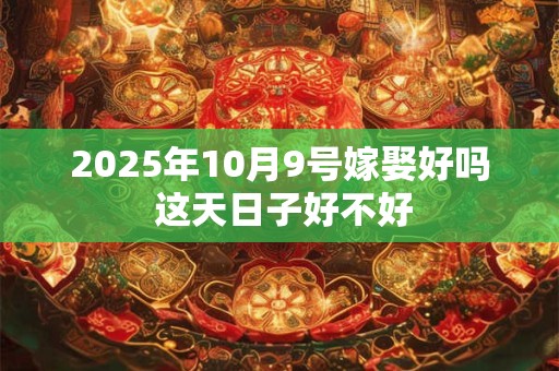 2025年10月9号嫁娶好吗 这天日子好不好
