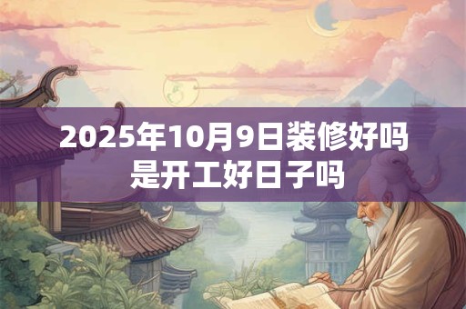 2025年10月9日装修好吗 是开工好日子吗