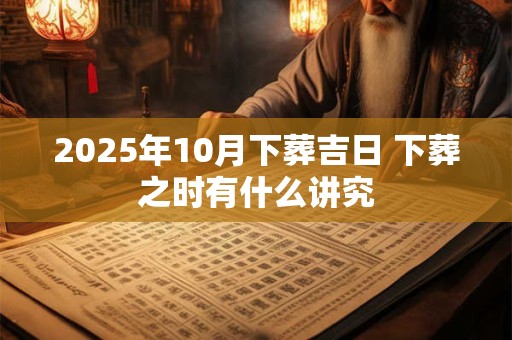 2025年10月下葬吉日 下葬之时有什么讲究