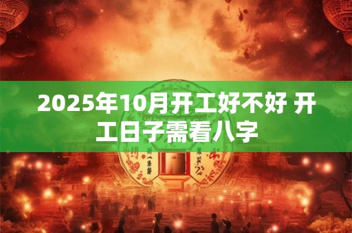 2025年10月开工好不好 开工日子需看八字