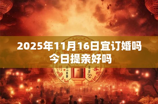 2025年11月16日宜订婚吗 今日提亲好吗