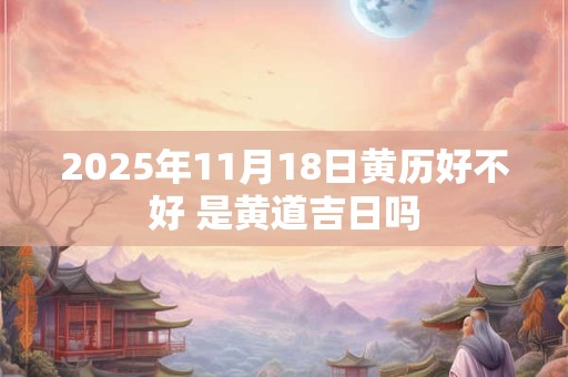 2025年11月18日黄历好不好 是黄道吉日吗
